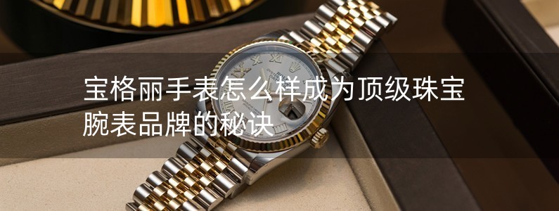 宝格丽手表怎么样成为顶级珠宝腕表品牌的秘诀