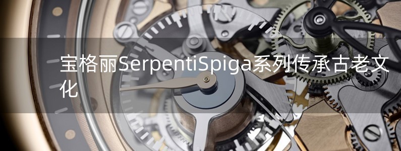 宝格丽SerpentiSpiga系列传承古老文化
