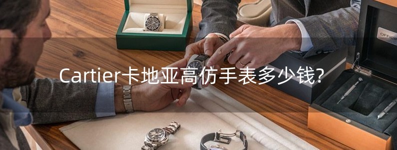 Cartier卡地亚高仿手表多少钱?