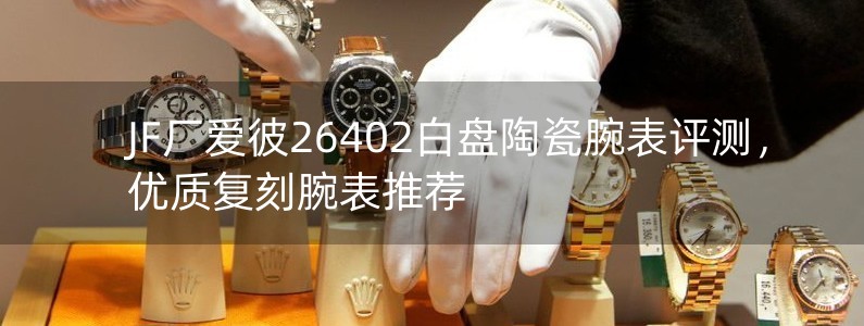 JF厂爱彼26402白盘陶瓷腕表评测，优质复刻腕表推荐