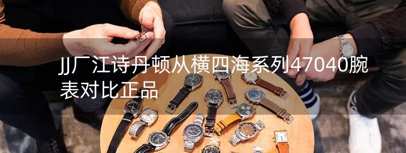 JJ厂江诗丹顿从横四海系列47040腕表对比正品