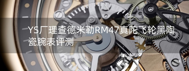 YS厂理查德米勒RM47真陀飞轮黑陶瓷腕表评测