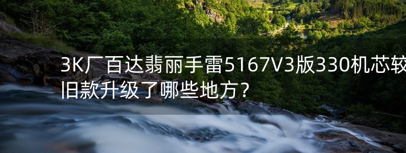 3K厂百达翡丽手雷5167V3版330机芯较旧款升级了哪些地方？