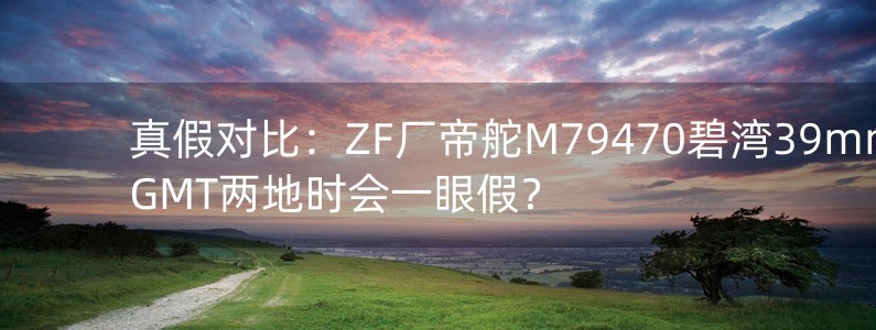 真假对比：ZF厂帝舵M79470碧湾39mmGMT两地时会一眼假？